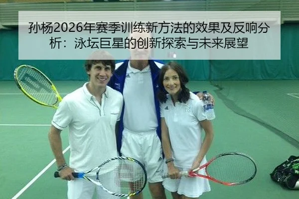 孙杨2026年赛季训练新方法的效果及反响分析：泳坛巨星的创新探索与未来展望（2026 FIFA World Cup）