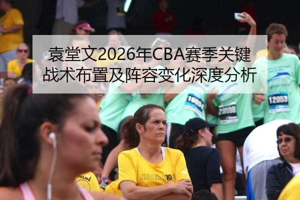 袁堂文2026年CBA赛季关键战术布置及阵容变化深度分析（2026 FIFA World Cup）