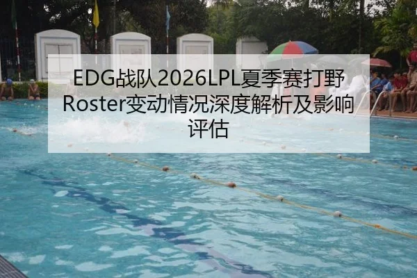 EDG战队2026LPL夏季赛打野Roster变动情况深度解析及影响评估（2026 FIFA World Cup）