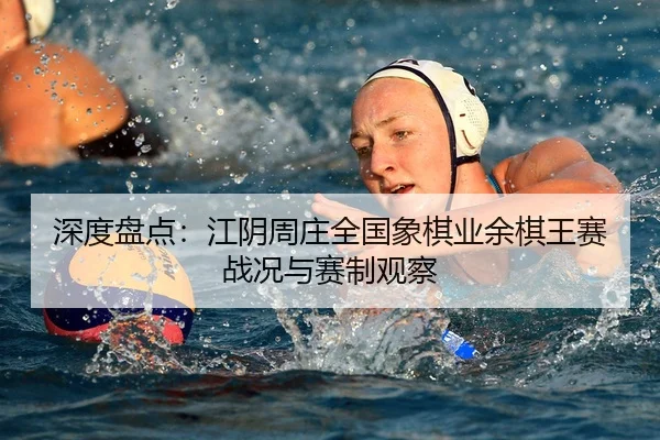 深度盘点：江阴周庄全国象棋业余棋王赛战况与赛制观察