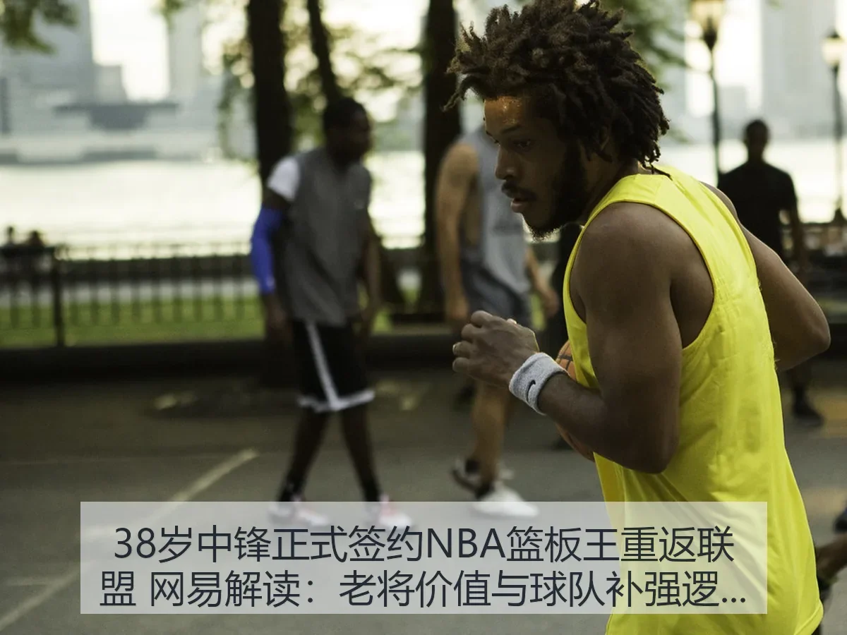 38岁中锋正式签约NBA篮板王重返联盟 解读：老将价值与球队补强逻辑
